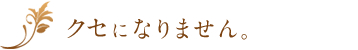 クセになりません。